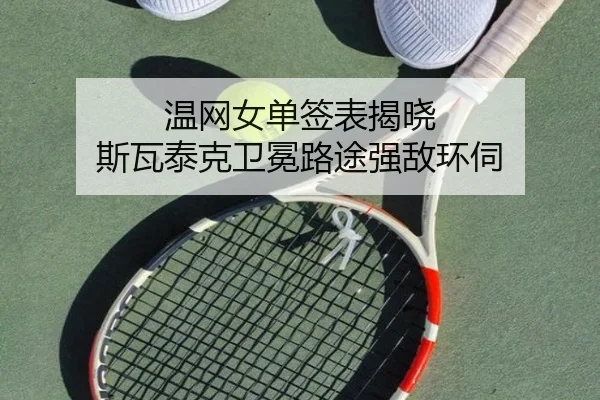 温网女单签表揭晓 斯瓦泰克卫冕路途强敌环伺